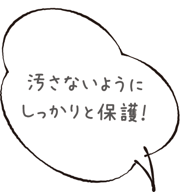 汚さないようにしっかりと保護！