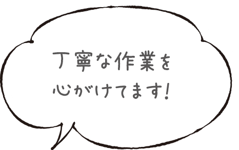丁寧な作業を心がけてます！