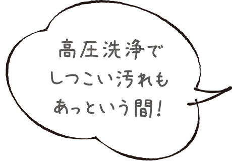 高圧洗浄でしつこい汚れもあっという間！