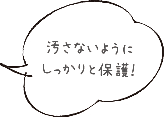 汚さないようにしっかりと保護！